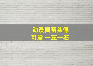 动漫闺蜜头像可爱 一左一右